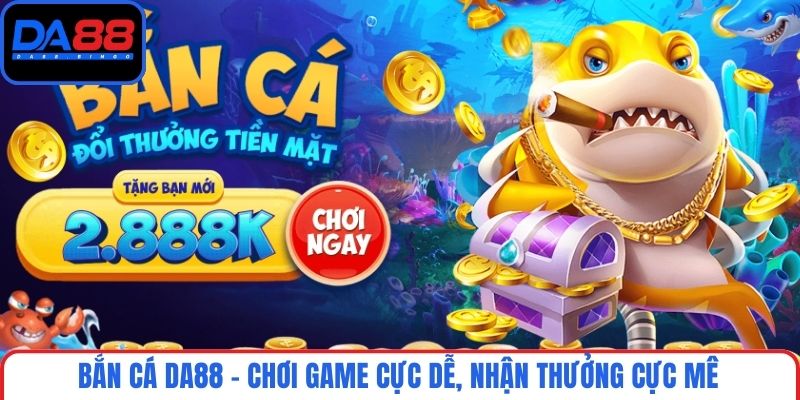 Bắn cá DA88 - Chơi game cực dễ, nhận thưởng cực mê
