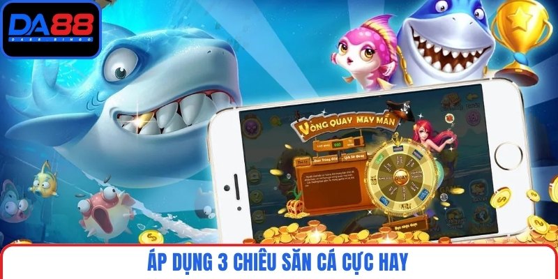 Áp dụng 3 chiêu săn cá cực hay