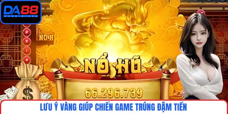 Lưu ý vàng giúp chiến game trúng đậm tiền