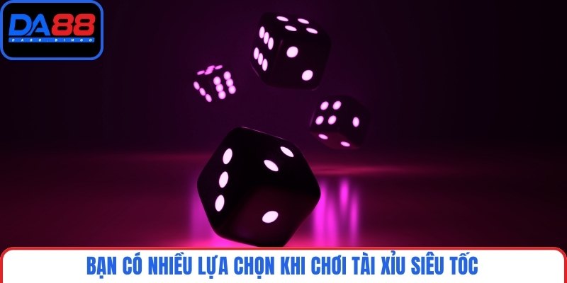 Bạn có nhiều lựa chọn khi chơi Tài xỉu siêu tốc