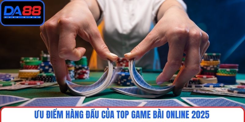 Ưu điểm hàng đầu của top game bài online 2025